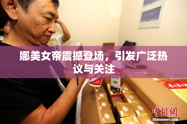 娜美女帝震撼登场，引发广泛热议与关注