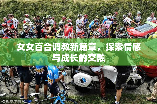 女女百合调教新篇章，探索情感与成长的交融
