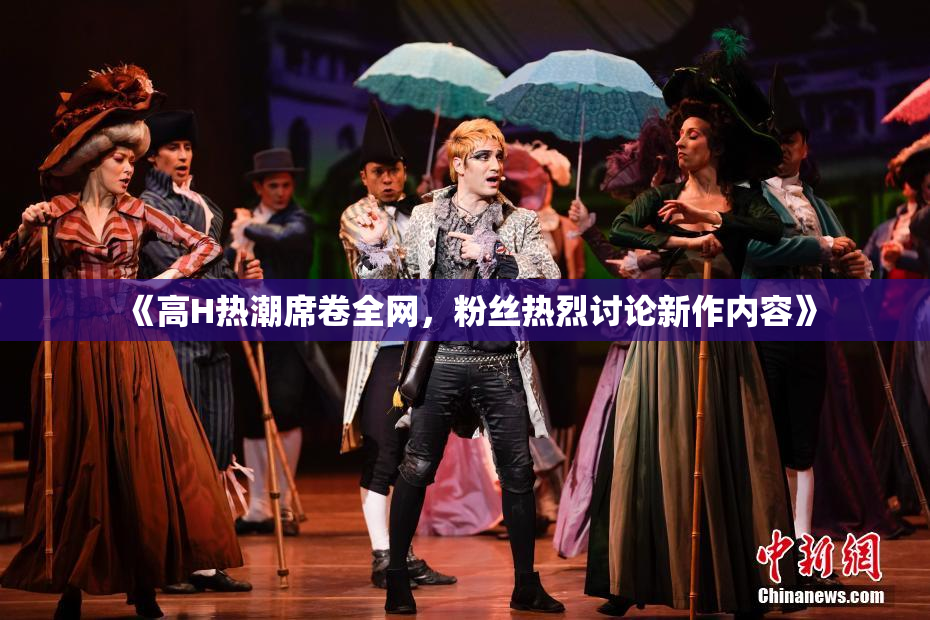 《高H热潮席卷全网，粉丝热烈讨论新作内容》