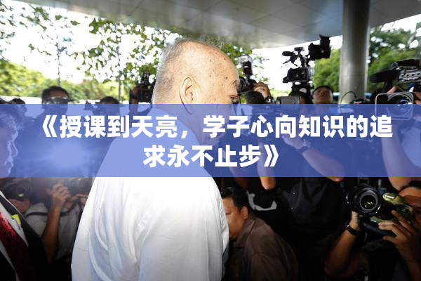 《授课到天亮，学子心向知识的追求永不止步》
