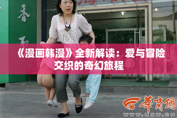《漫画韩漫》全新解读：爱与冒险交织的奇幻旅程
