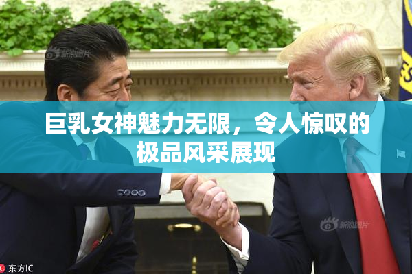 巨乳女神魅力无限，令人惊叹的极品风采展现