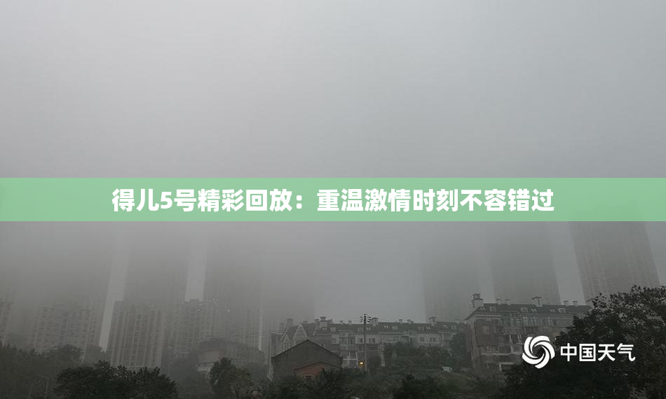 得儿5号精彩回放：重温激情时刻不容错过