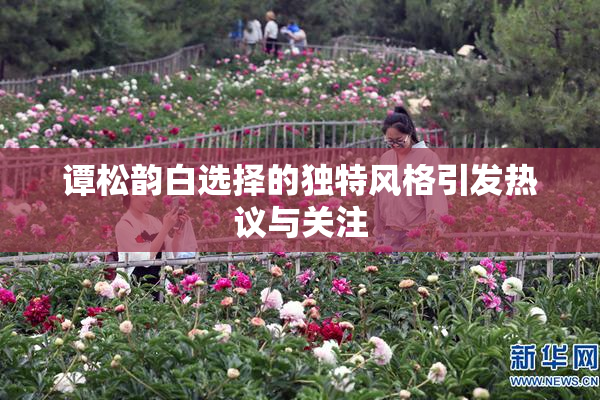 谭松韵白选择的独特风格引发热议与关注
