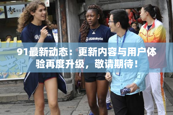 91最新动态：更新内容与用户体验再度升级，敬请期待！