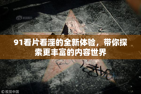 91看片看淫的全新体验，带你探索更丰富的内容世界