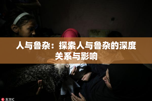 人与鲁杂：探索人与鲁杂的深度关系与影响