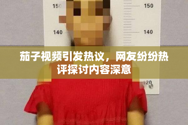 茄子视频引发热议，网友纷纷热评探讨内容深意