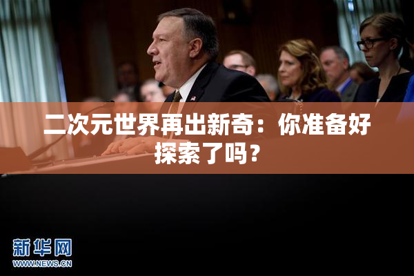 二次元世界再出新奇：你准备好探索了吗？