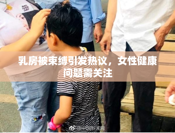 乳房被束缚引发热议，女性健康问题需关注