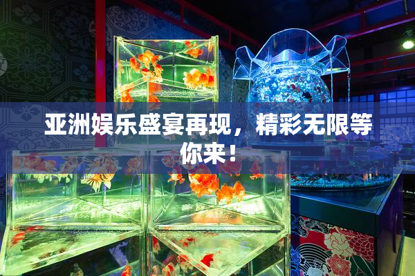 亚洲娱乐盛宴再现，精彩无限等你来！