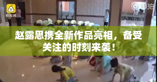 赵露思携全新作品亮相，备受关注的时刻来袭！