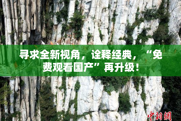 寻求全新视角，诠释经典，“免费观看国产”再升级！