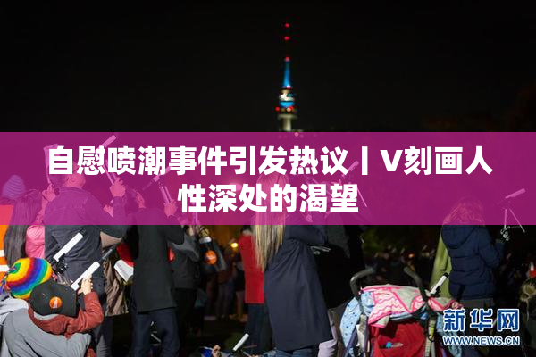 自慰喷潮事件引发热议丨V刻画人性深处的渴望