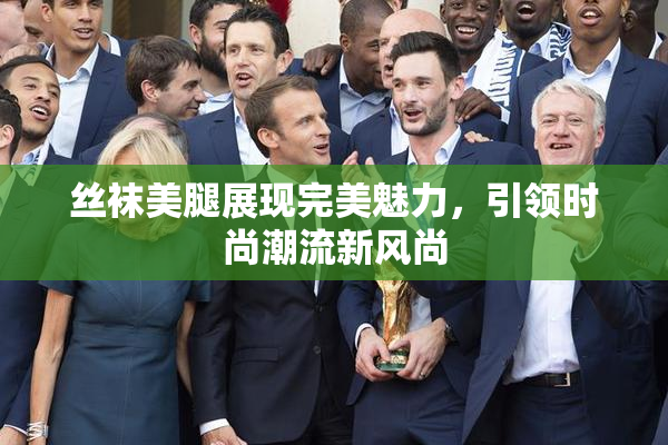 丝袜美腿展现完美魅力，引领时尚潮流新风尚