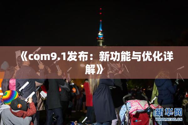 《com9.1发布：新功能与优化详解》
