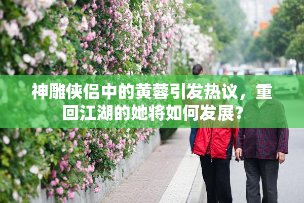神雕侠侣中的黄蓉引发热议，重回江湖的她将如何发展？