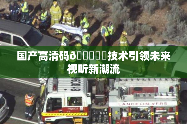国产高清码🔞❌‌技术引领未来视听新潮流