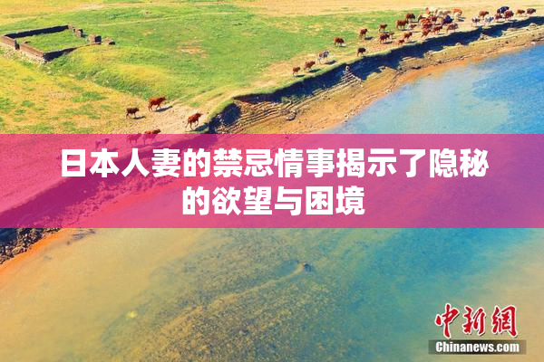日本人妻的禁忌情事揭示了隐秘的欲望与困境