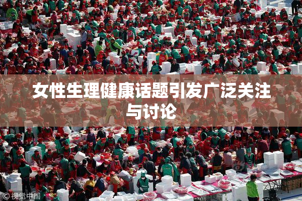 女性生理健康话题引发广泛关注与讨论