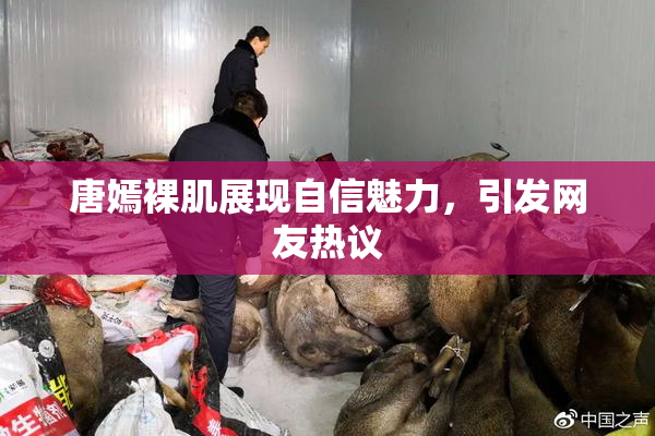 唐嫣裸肌展现自信魅力，引发网友热议