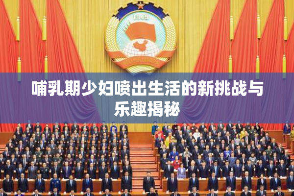 哺乳期少妇喷出生活的新挑战与乐趣揭秘