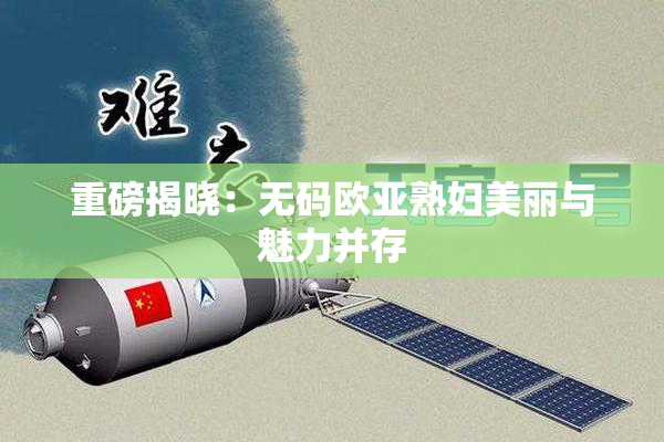 重磅揭晓：无码欧亚熟妇美丽与魅力并存