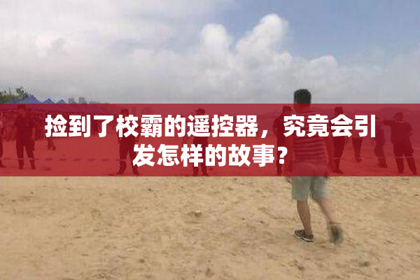 捡到了校霸的遥控器，究竟会引发怎样的故事？