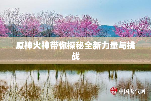 原神火神带你探秘全新力量与挑战