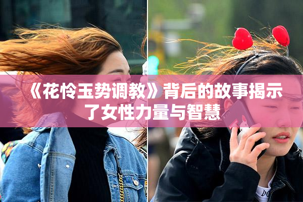 《花怜玉势调教》背后的故事揭示了女性力量与智慧