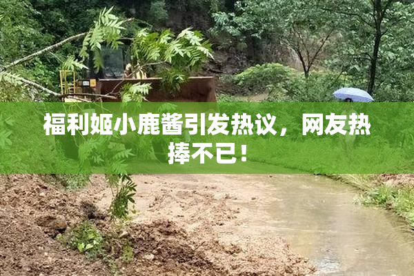 福利姬小鹿酱引发热议，网友热捧不已！