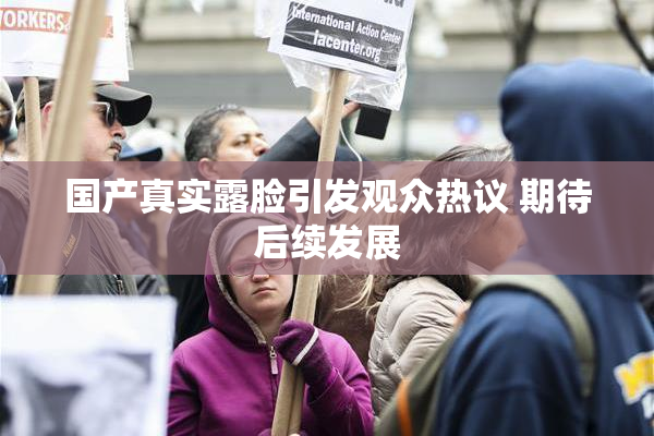 国产真实露脸引发观众热议 期待后续发展