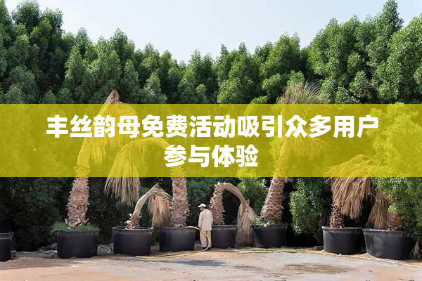 丰丝韵母免费活动吸引众多用户参与体验