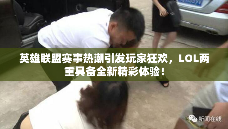 英雄联盟赛事热潮引发玩家狂欢，LOL两重具备全新精彩体验！