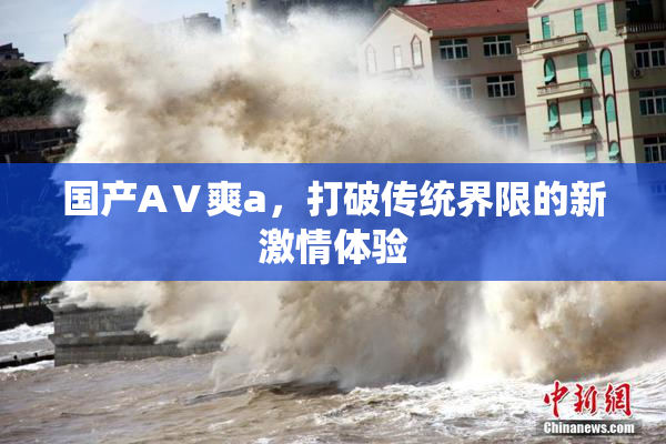 国产AⅤ爽a，打破传统界限的新激情体验