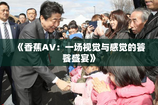 《香蕉AV：一场视觉与感觉的饕餮盛宴》