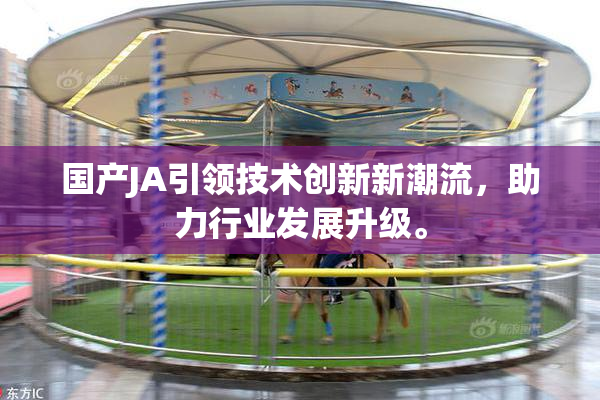 国产JA引领技术创新新潮流，助力行业发展升级。