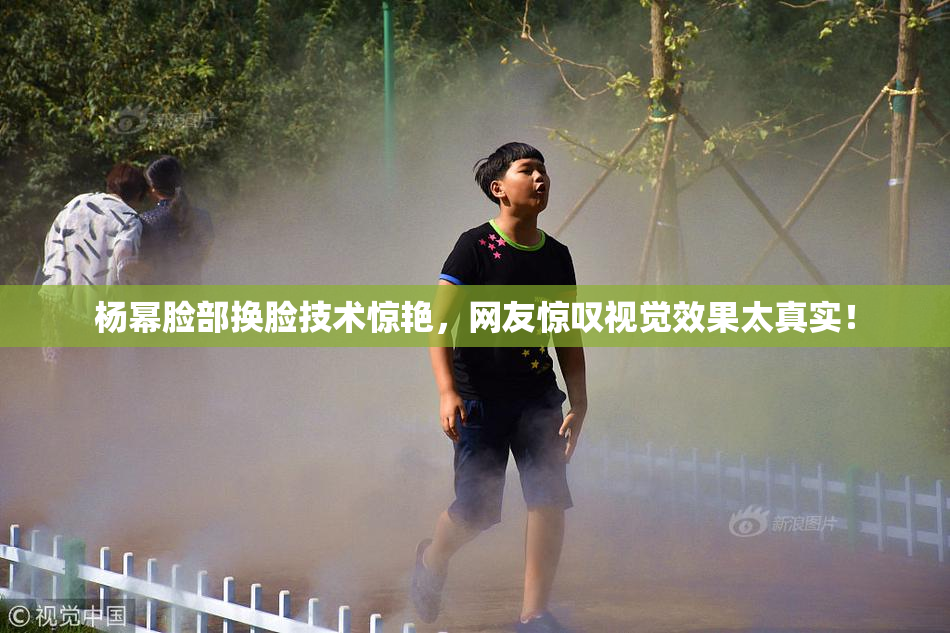 杨幂脸部换脸技术惊艳，网友惊叹视觉效果太真实！