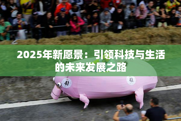 2025年新愿景：引领科技与生活的未来发展之路