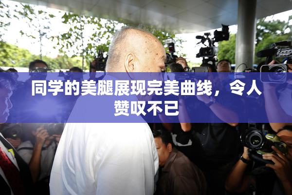 同学的美腿展现完美曲线，令人赞叹不已