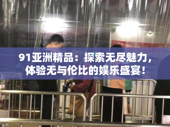 91亚洲精品：探索无尽魅力，体验无与伦比的娱乐盛宴！