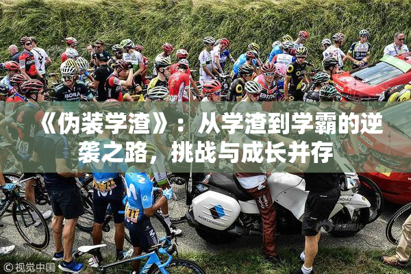 《伪装学渣》：从学渣到学霸的逆袭之路，挑战与成长并存