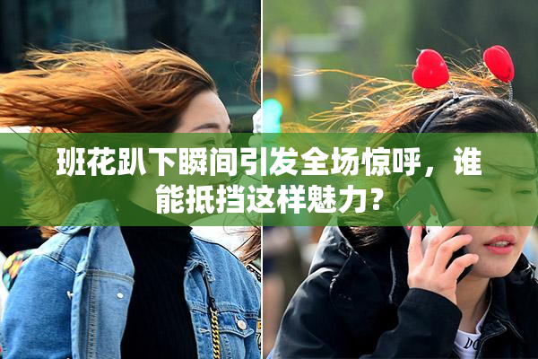 班花趴下瞬间引发全场惊呼，谁能抵挡这样魅力？
