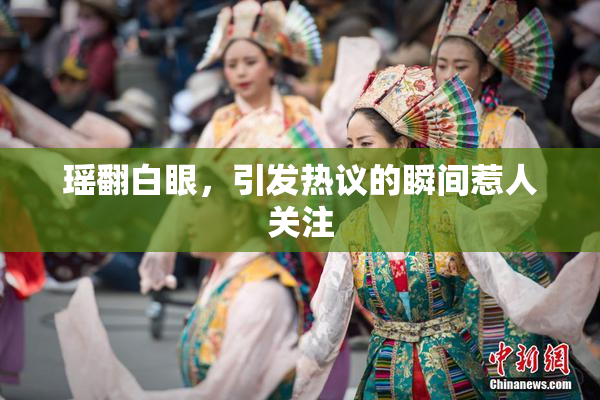 瑶翻白眼，引发热议的瞬间惹人关注