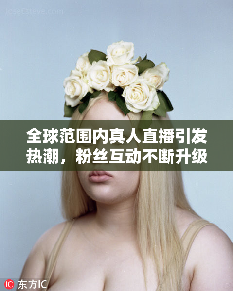 全球范围内真人直播引发热潮，粉丝互动不断升级