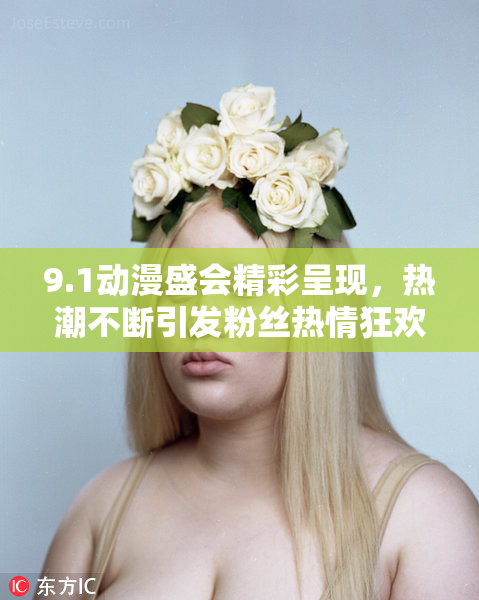 9.1动漫盛会精彩呈现，热潮不断引发粉丝热情狂欢