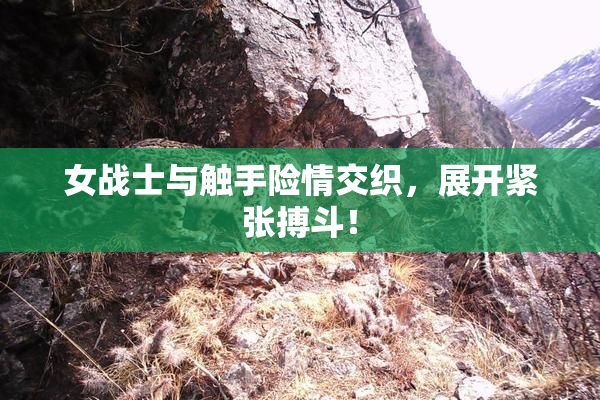 女战士与触手险情交织，展开紧张搏斗！