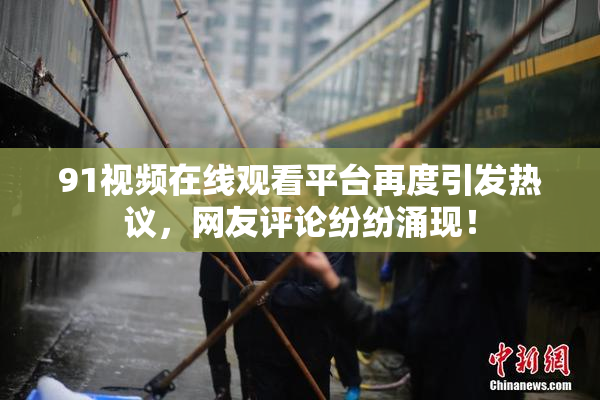 91视频在线观看平台再度引发热议，网友评论纷纷涌现！