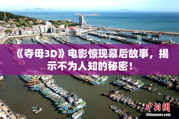 《夺母3D》电影惊现幕后故事，揭示不为人知的秘密！