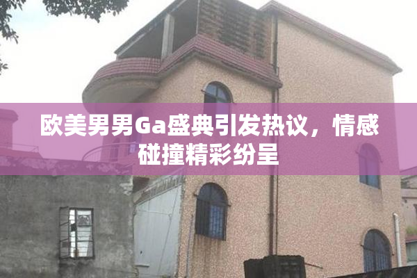欧美男男Ga盛典引发热议，情感碰撞精彩纷呈